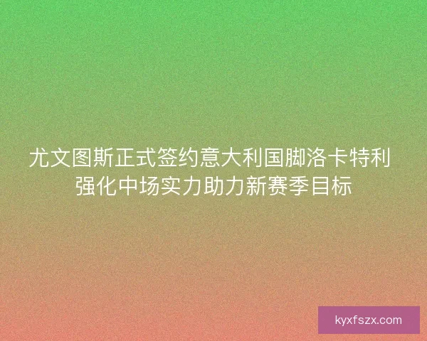 尤文图斯正式签约意大利国脚洛卡特利 强化中场实力助力新赛季目标